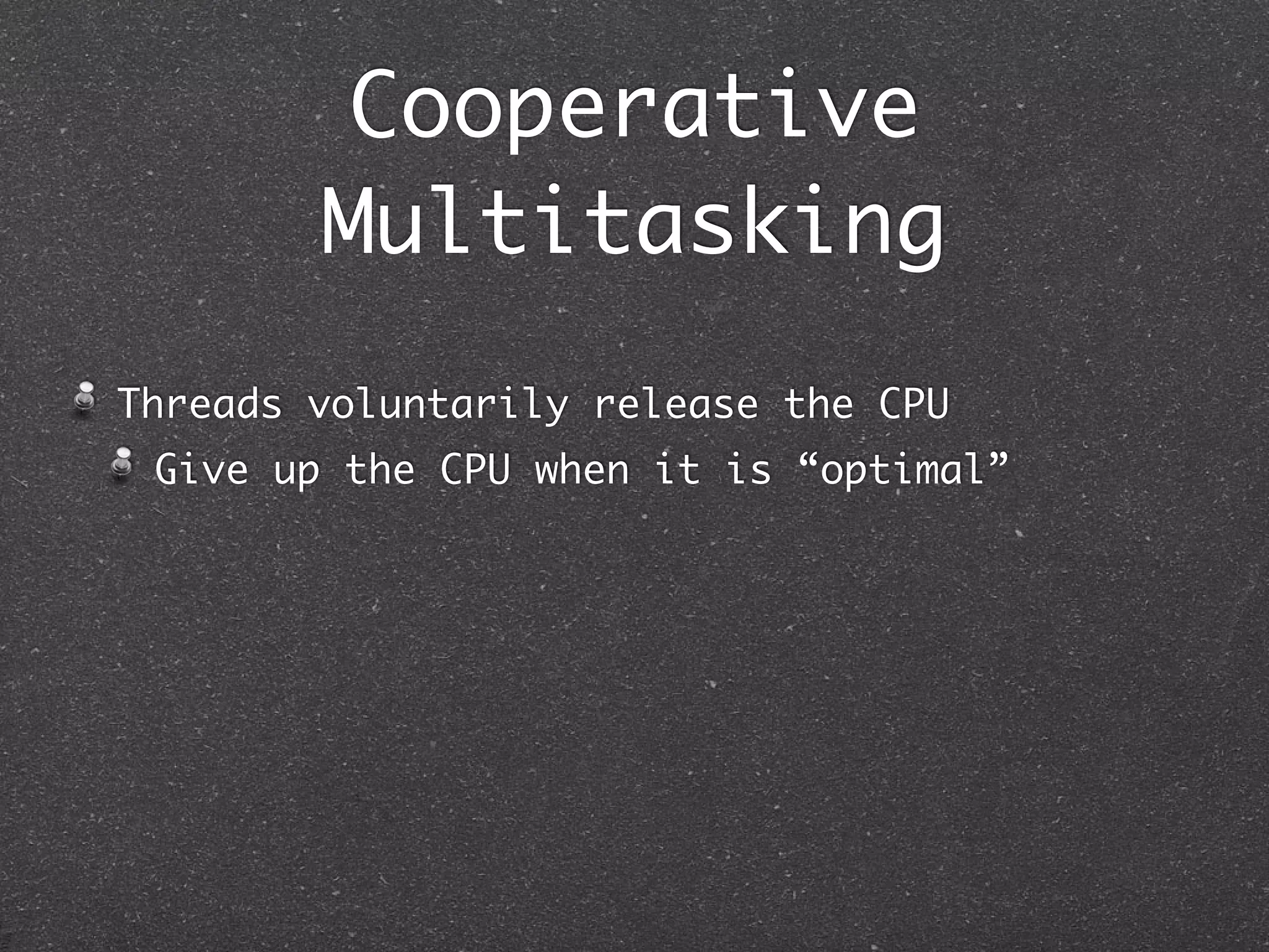 Cooperative
        Multitasking
Threads voluntarily release the CPU
 Give up the CPU when it is “optimal”
 