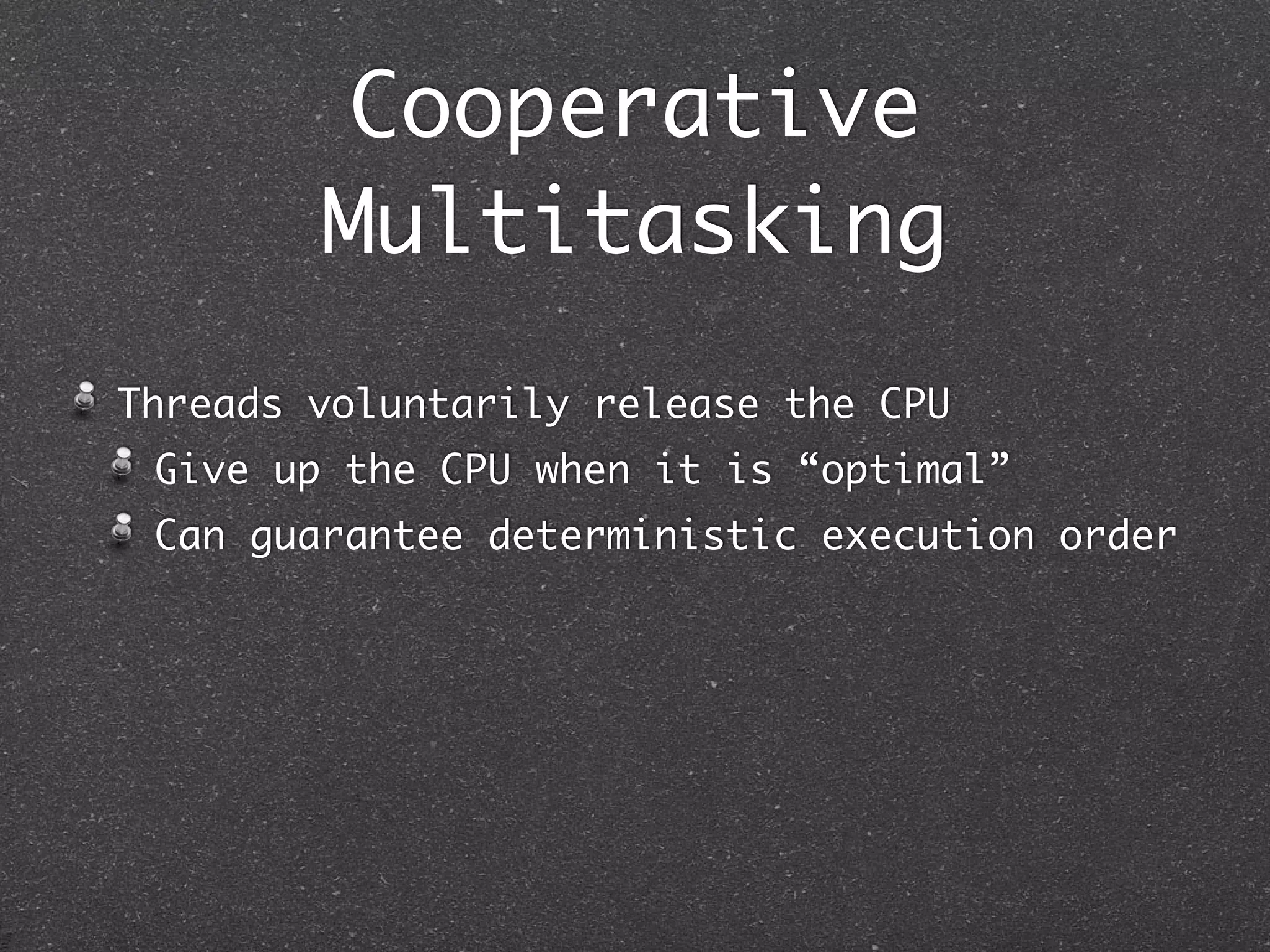 Cooperative
        Multitasking
Threads voluntarily release the CPU
 Give up the CPU when it is “optimal”
 Can guarantee deterministic execution order
 