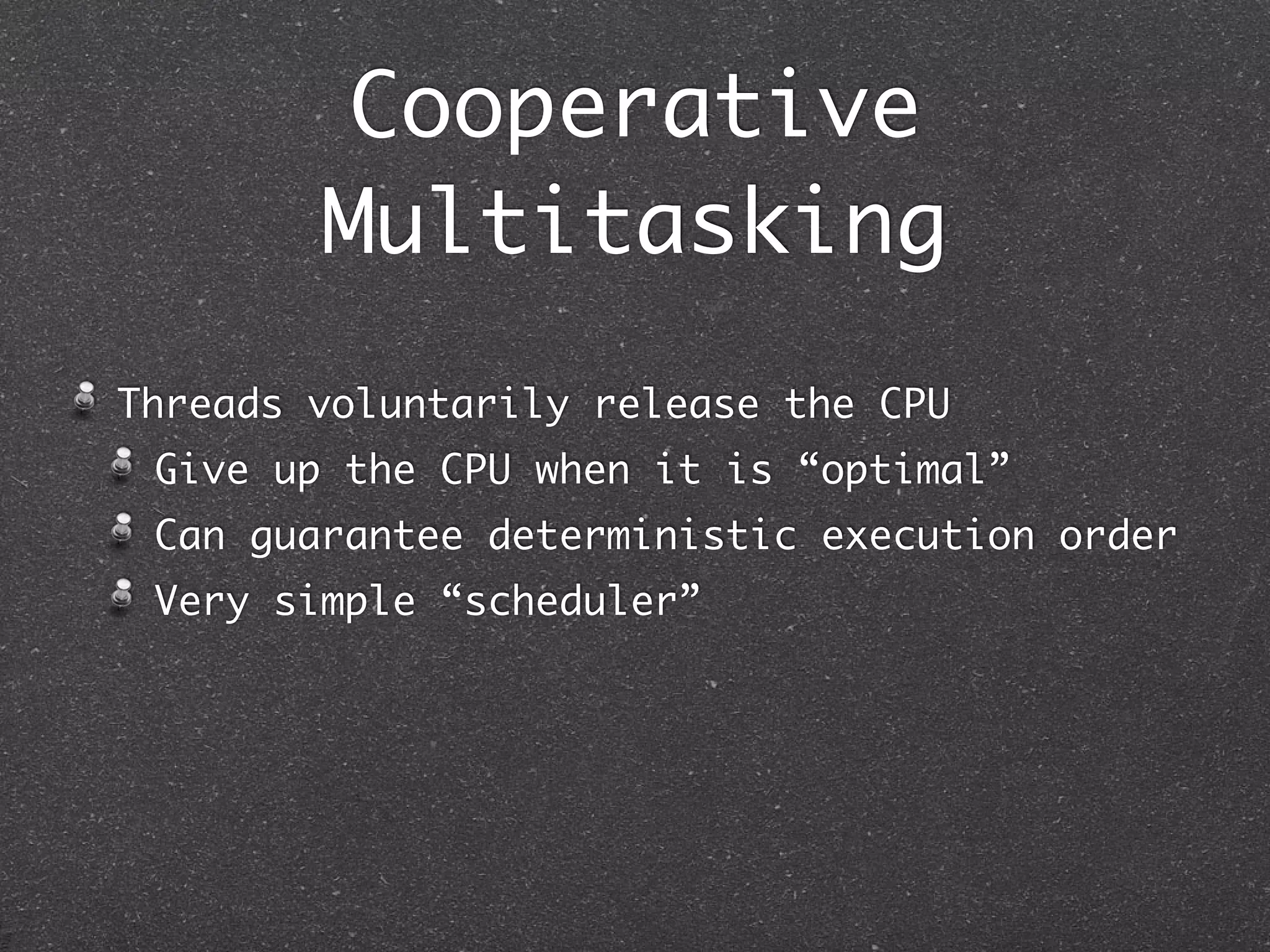 Cooperative
        Multitasking
Threads voluntarily release the CPU
 Give up the CPU when it is “optimal”
 Can guarantee deterministic execution order
 Very simple “scheduler”
 