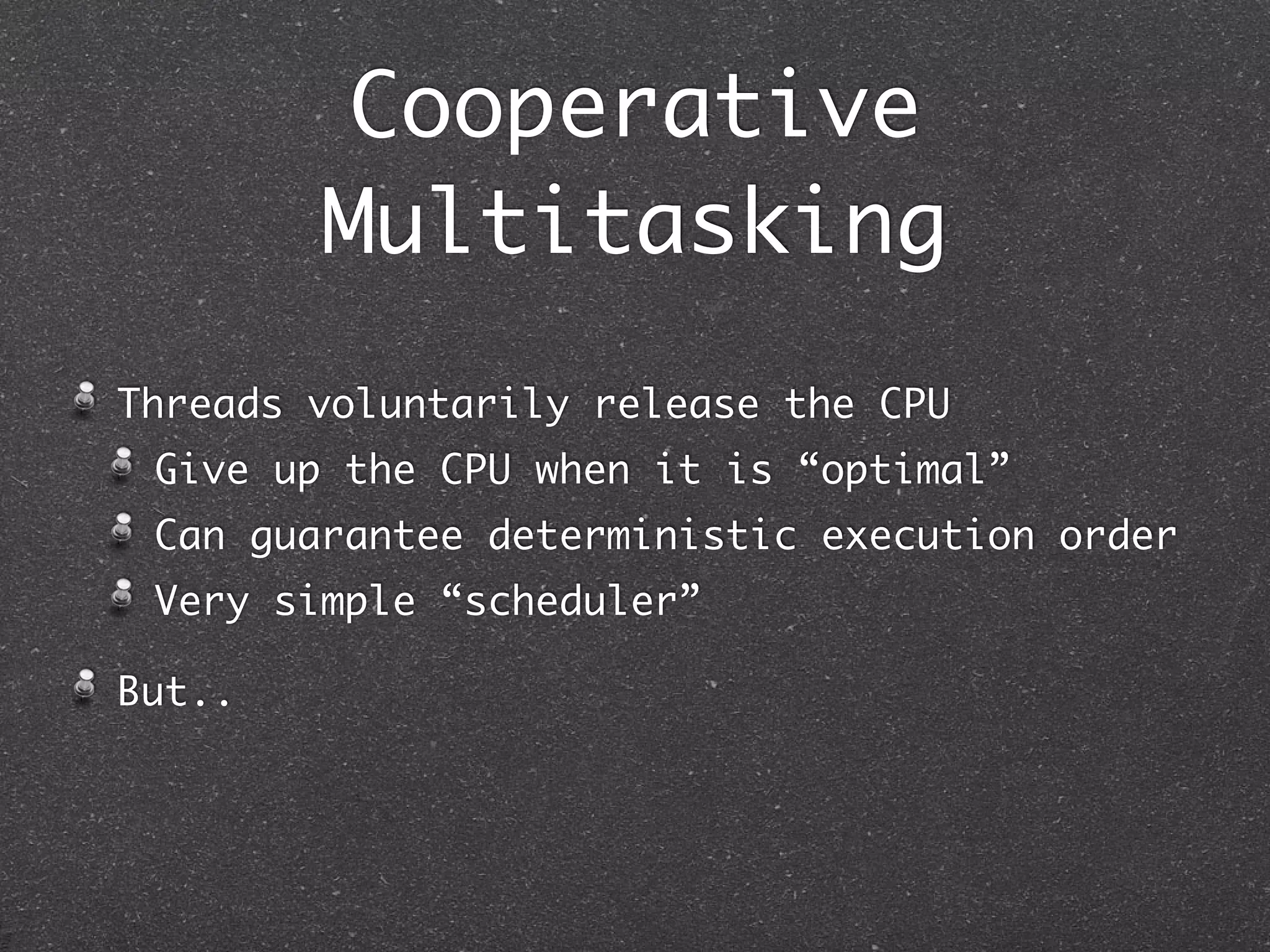 Cooperative
        Multitasking
Threads voluntarily release the CPU
 Give up the CPU when it is “optimal”
 Can guarantee deterministic execution order
 Very simple “scheduler”

But..
 