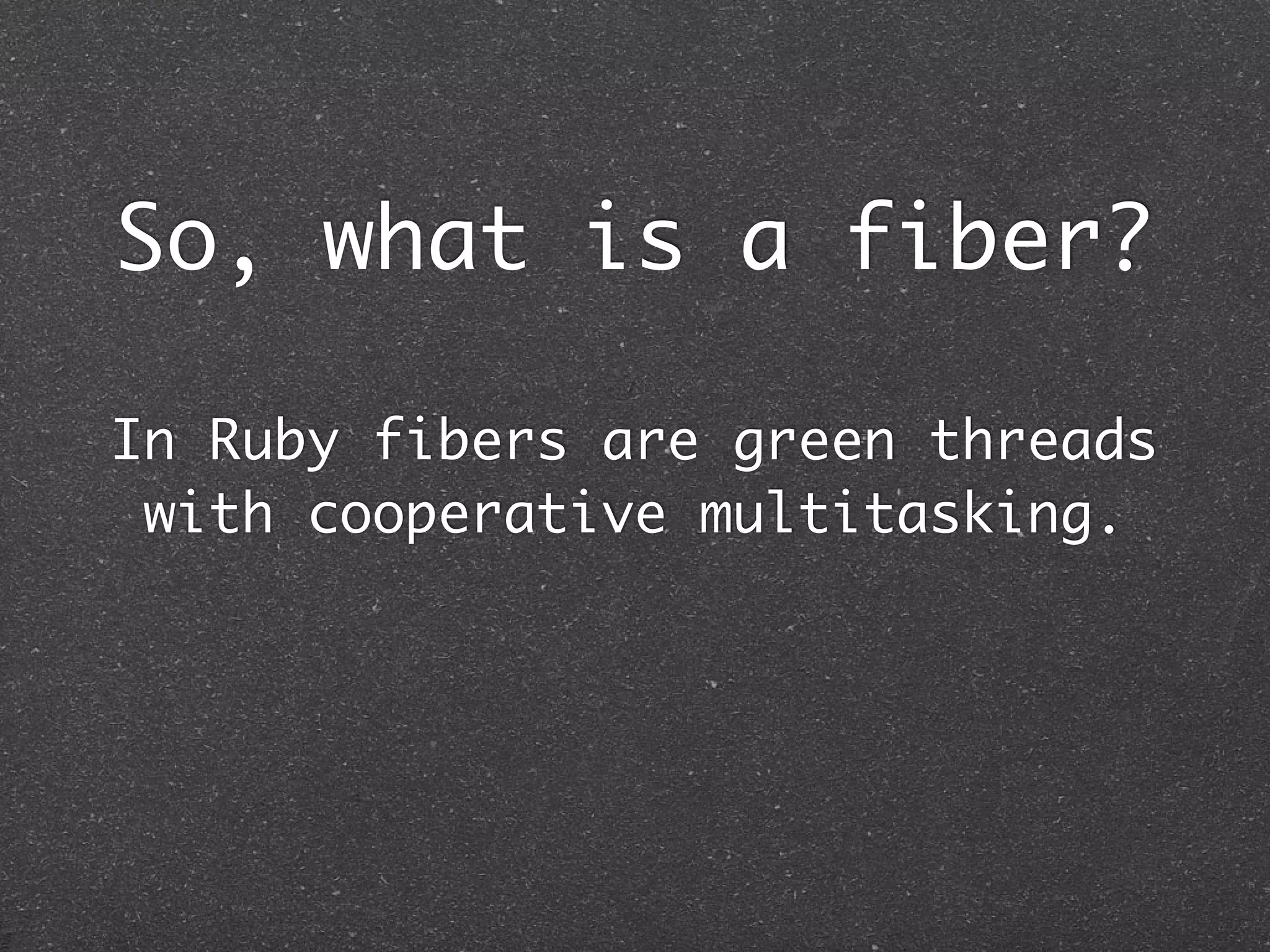 So, what is a fiber?

In Ruby fibers are green threads
 with cooperative multitasking.
 