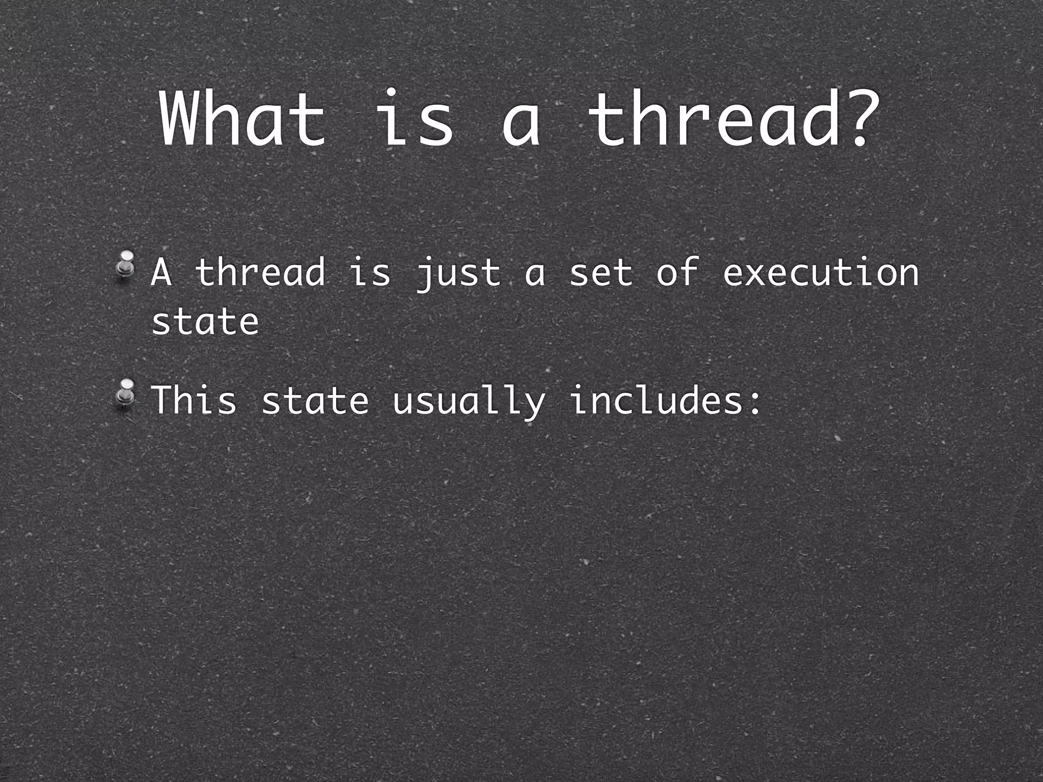 What is a thread?
A thread is just a set of execution
state

This state usually includes:
 