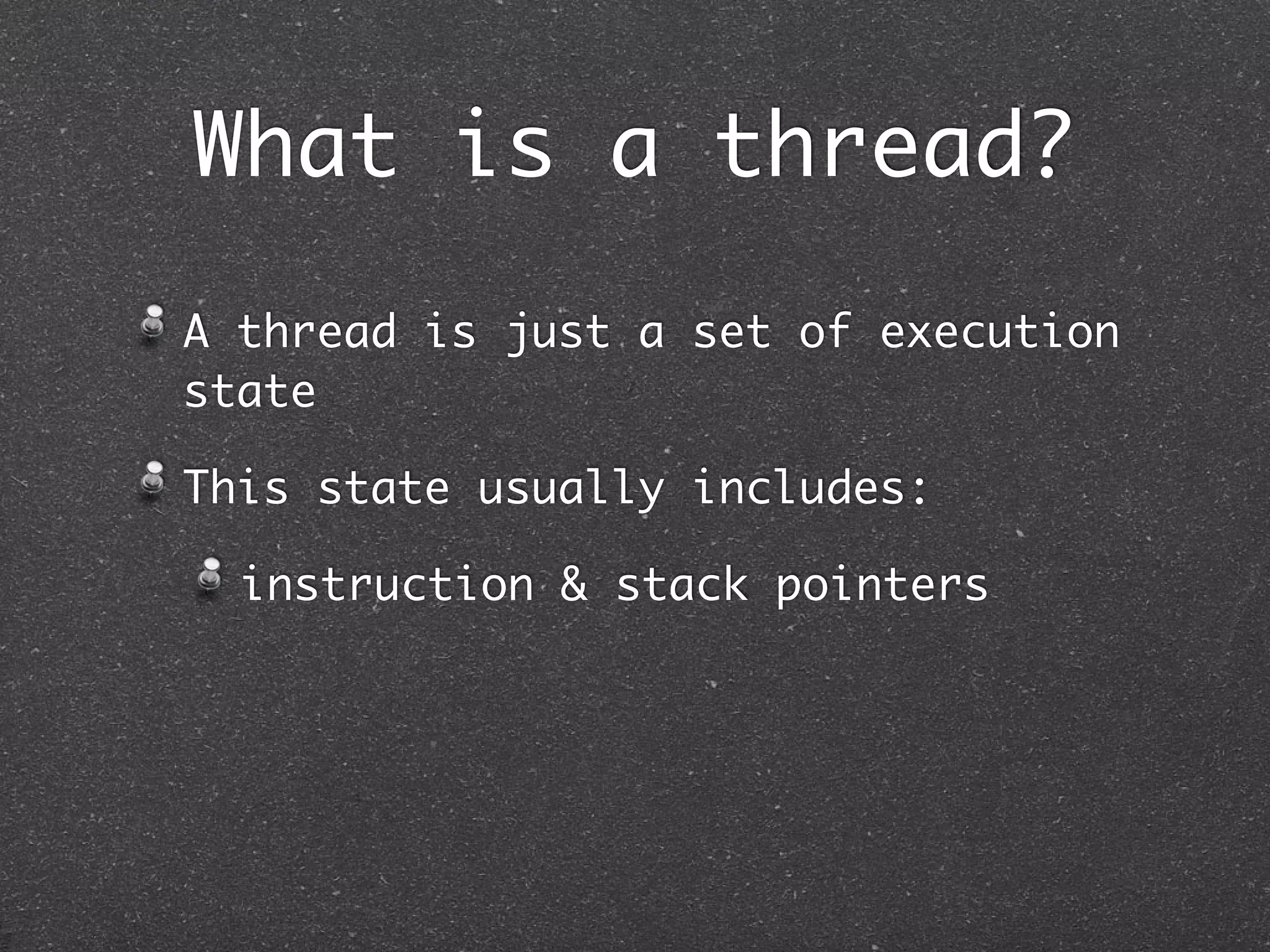 What is a thread?
A thread is just a set of execution
state

This state usually includes:

  instruction & stack pointers
 