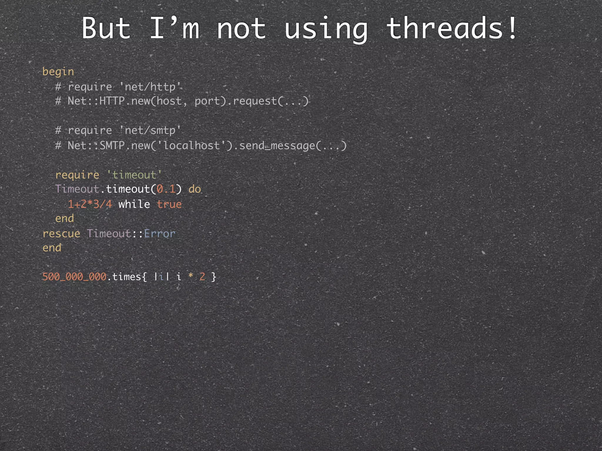 But I’m not using threads!
begin
  # require 'net/http'
  # Net::HTTP.new(host, port).request(...)

  # require 'net/smtp'
  # Net::SMTP.new('localhost').send_message(...)

  require 'timeout'
  Timeout.timeout(0.1) do
    1+2*3/4 while true
  end
rescue Timeout::Error
end

500_000_000.times{ |i| i * 2 }
 