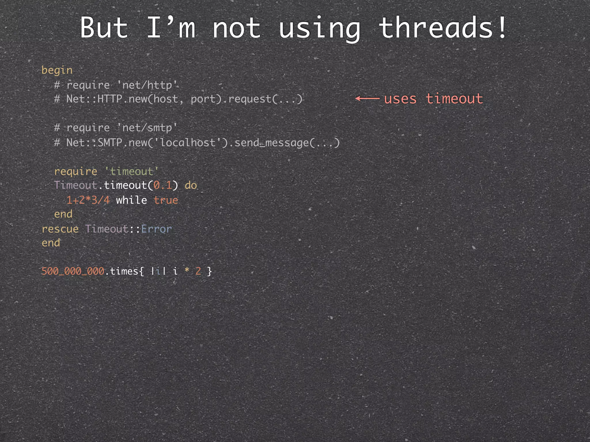 But I’m not using threads!
begin
  # require 'net/http'
  # Net::HTTP.new(host, port).request(...)         uses timeout

  # require 'net/smtp'
  # Net::SMTP.new('localhost').send_message(...)

  require 'timeout'
  Timeout.timeout(0.1) do
    1+2*3/4 while true
  end
rescue Timeout::Error
end

500_000_000.times{ |i| i * 2 }
 