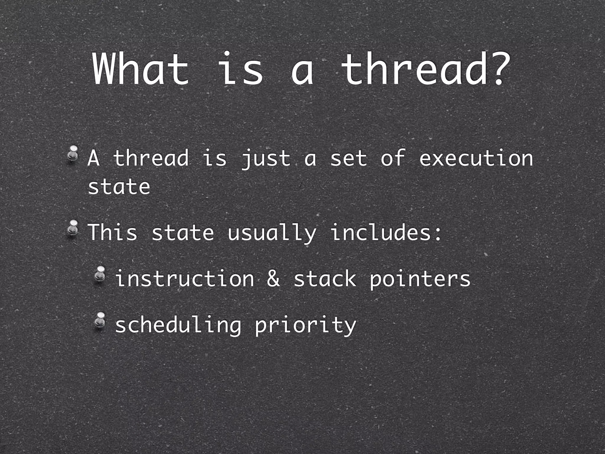 What is a thread?
A thread is just a set of execution
state

This state usually includes:

  instruction & stack pointers

  scheduling priority
 