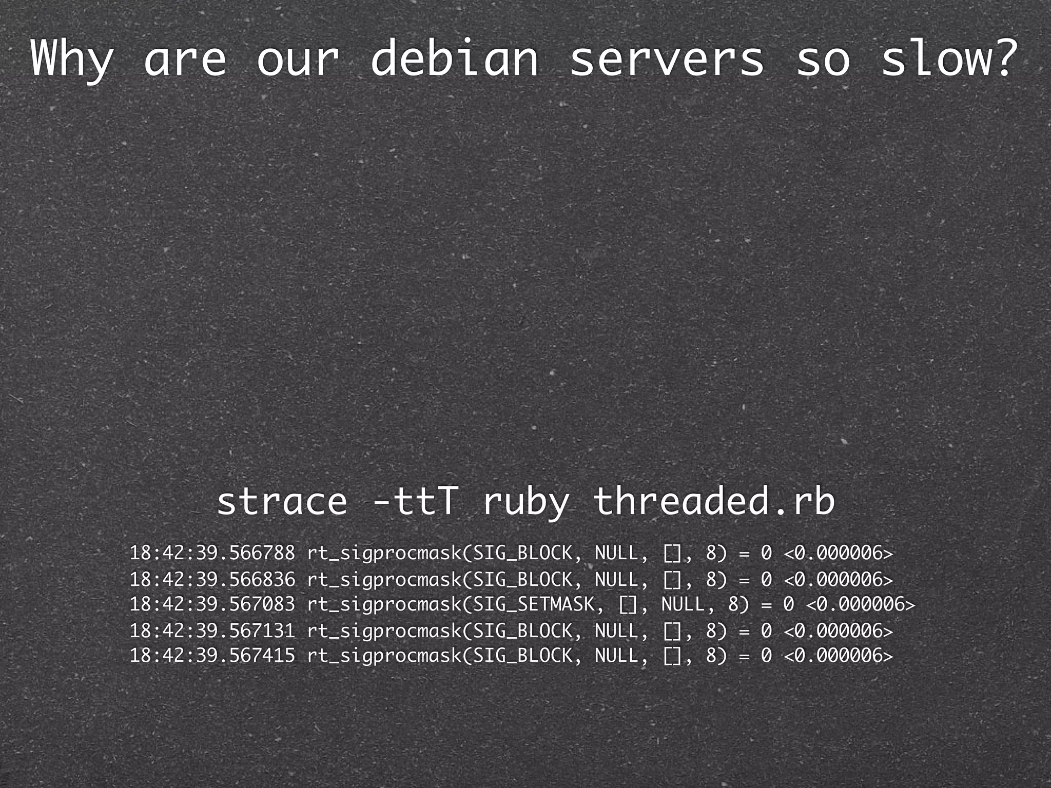 Why are our debian servers so slow?




          strace -ttT ruby threaded.rb
   18:42:39.566788   rt_sigprocmask(SIG_BLOCK, NULL,   [], 8) =   0   <0.000006>
   18:42:39.566836   rt_sigprocmask(SIG_BLOCK, NULL,   [], 8) =   0   <0.000006>
   18:42:39.567083   rt_sigprocmask(SIG_SETMASK, [],   NULL, 8)   =   0 <0.000006>
   18:42:39.567131   rt_sigprocmask(SIG_BLOCK, NULL,   [], 8) =   0   <0.000006>
   18:42:39.567415   rt_sigprocmask(SIG_BLOCK, NULL,   [], 8) =   0   <0.000006>
 