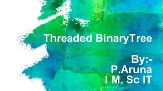 Threaded BinaryTree
By:-
P.Aruna
I M. Sc IT
 