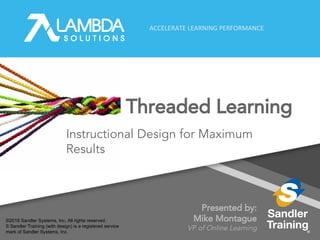 ACCELERATE LEARNING PERFORMANCE
Threaded Learning
Presented by:
Mike Montague
VP of Online Learning
Instructional Design for Maximum
Results
©2018 Sandler Systems, Inc. All rights reserved.
S Sandler Training (with design) is a registered service
mark of Sandler Systems, Inc.
 