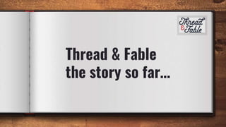 Thread & Fable
the story so far…
 