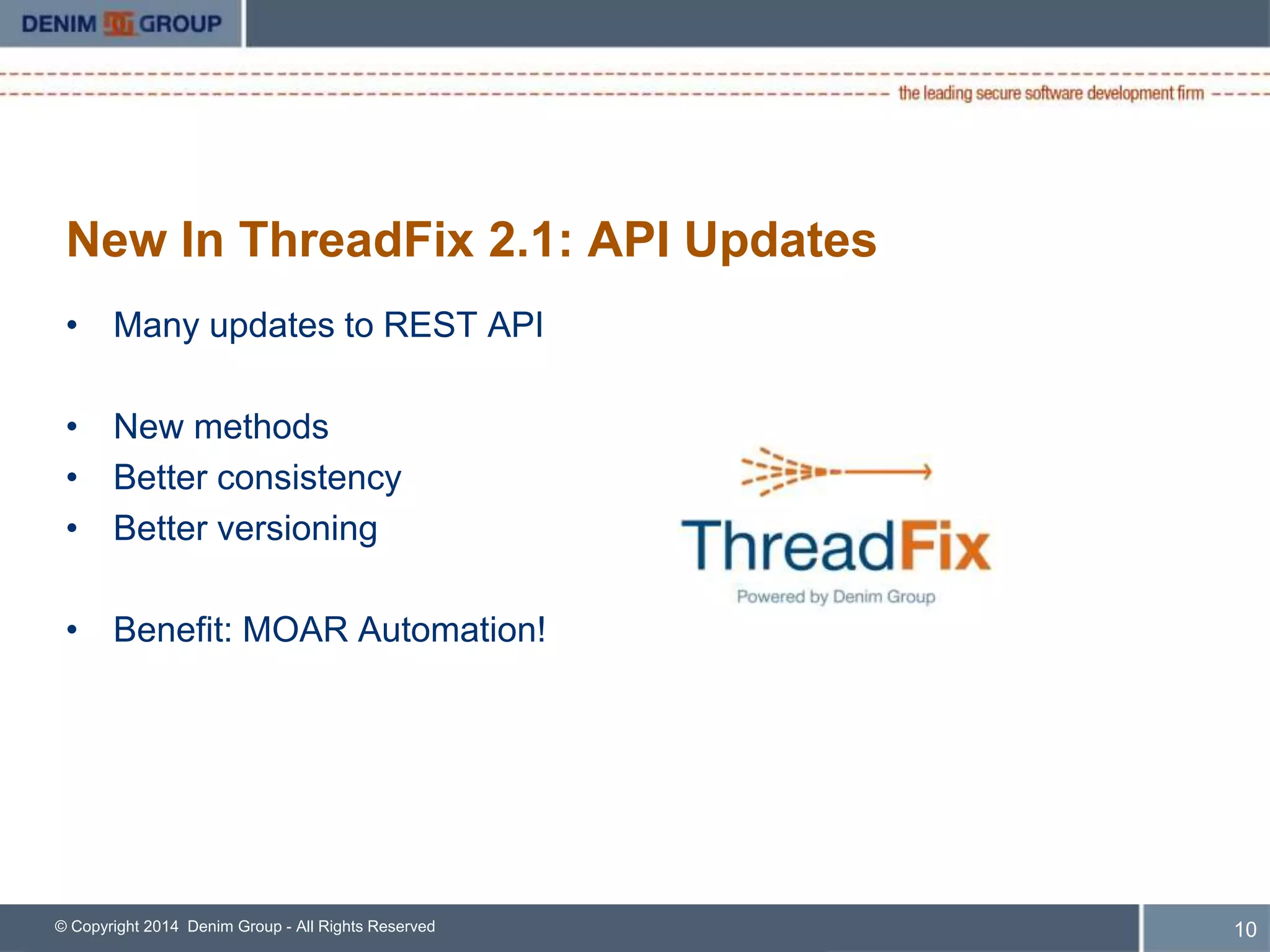 New In ThreadFix 2.1: API Updates 
• Many updates to REST API 
• New methods 
• Better consistency 
• Better versioning 
• Benefit: MOAR Automation! 
© Copyright 2014 Denim Group - All Rights Reserved 
11 
 