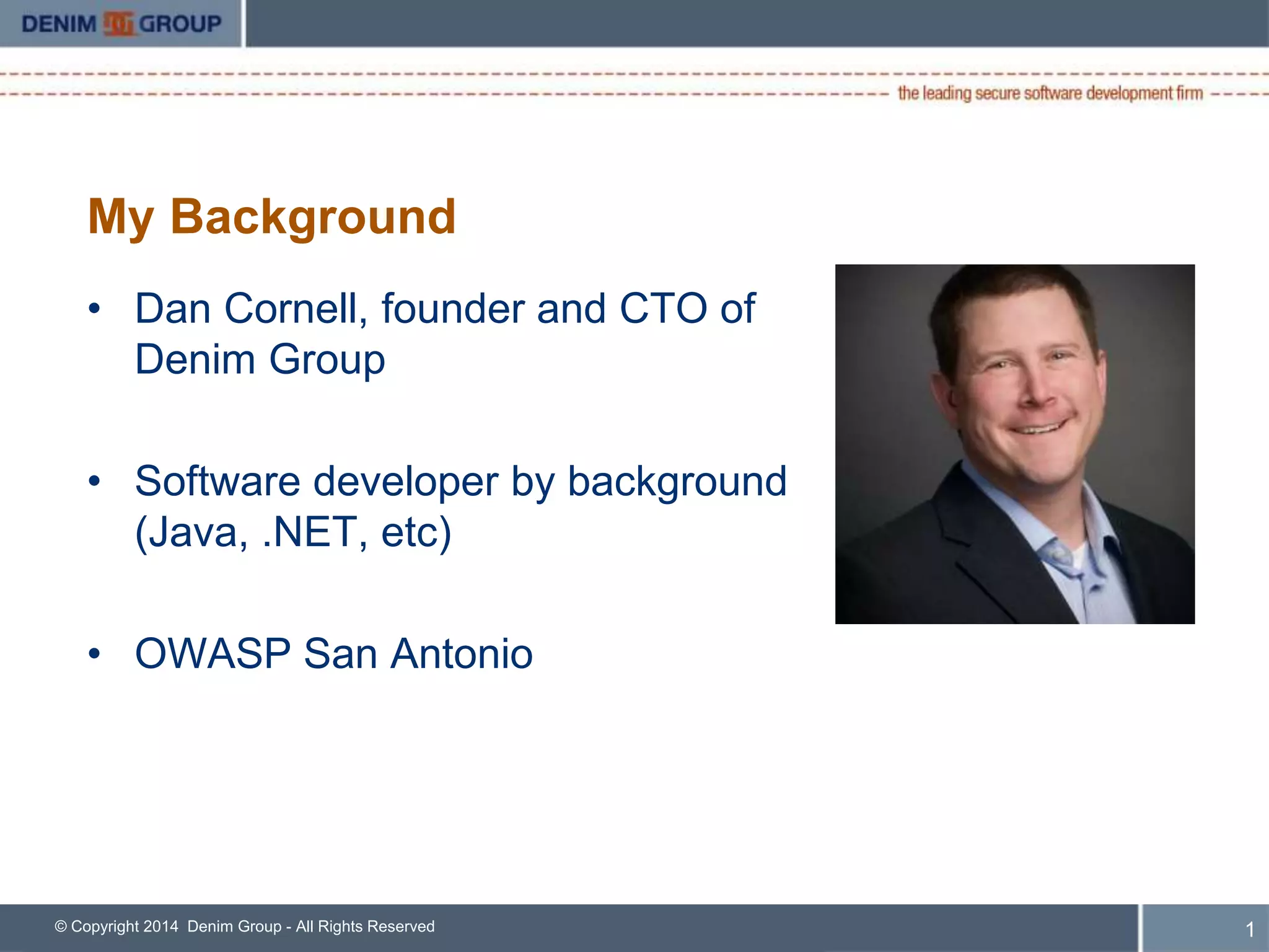 My Background 
• Dan Cornell, founder and CTO of 
Denim Group 
• Software developer by background 
(Java, .NET, etc) 
• OWASP San Antonio 
© Copyright 2014 Denim Group - All Rights Reserved 2 
 