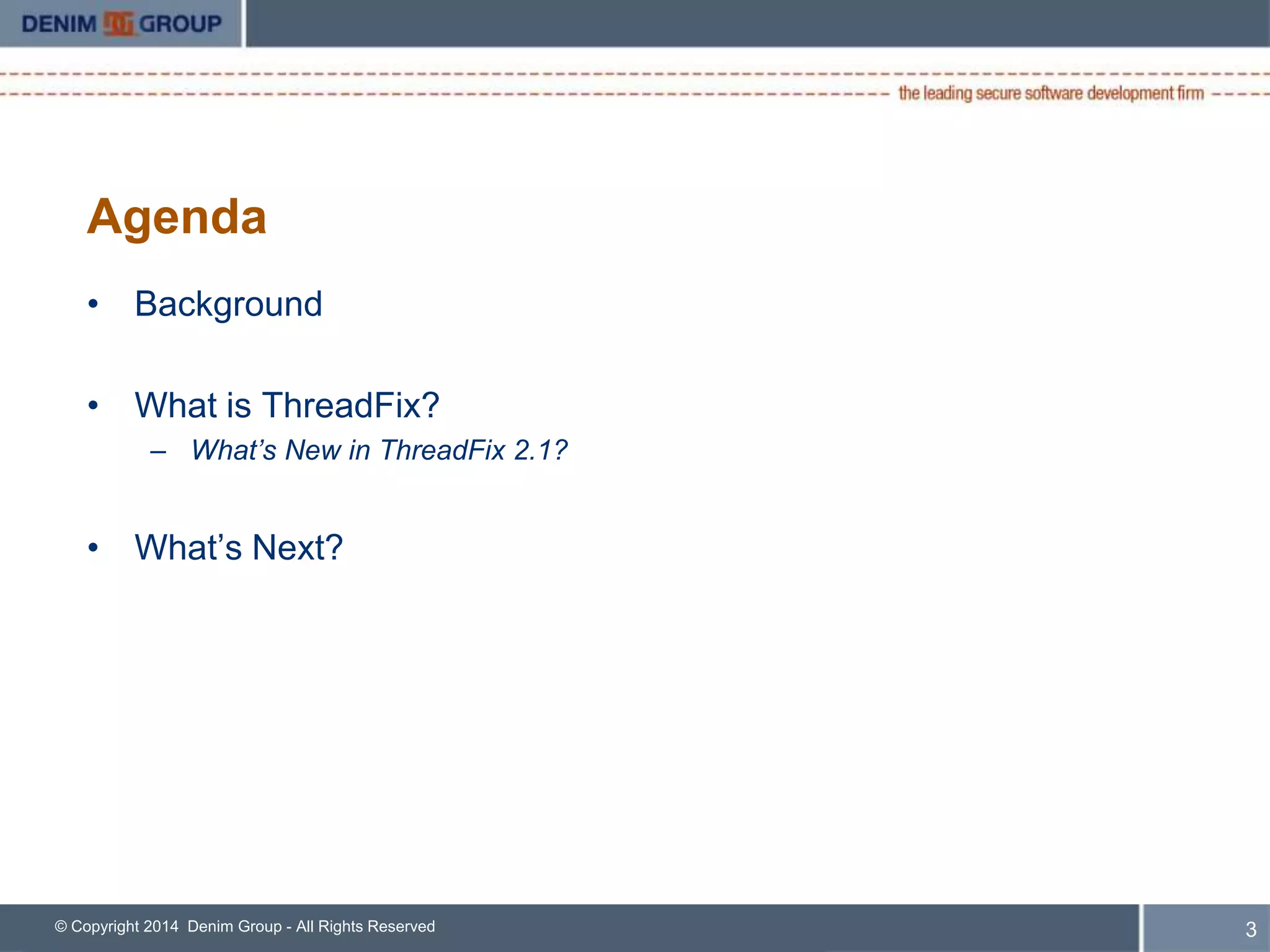 Agenda 
• Background 
• What is ThreadFix? 
– What’s New in ThreadFix 2.1? 
• What’s Next? 
© Copyright 2014 Denim Group - All Rights Reserved 4 
 