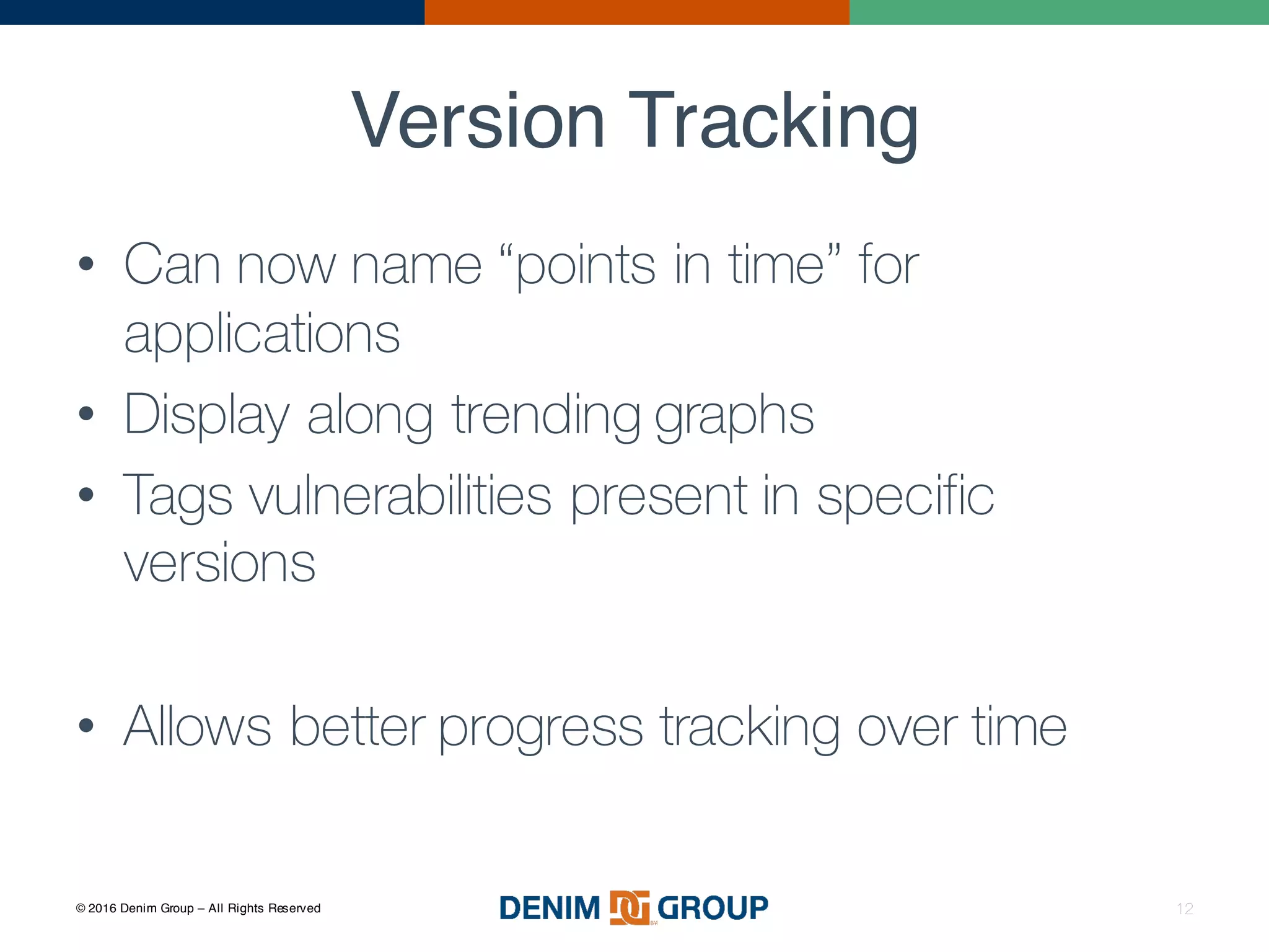 © 2016 Denim Group – All Rights Reserved
Version Tracking
12
• Can now name “points in time” for
applications
• Display along trending graphs
• Tags vulnerabilities present in specific
versions
• Allows better progress tracking over time
 
