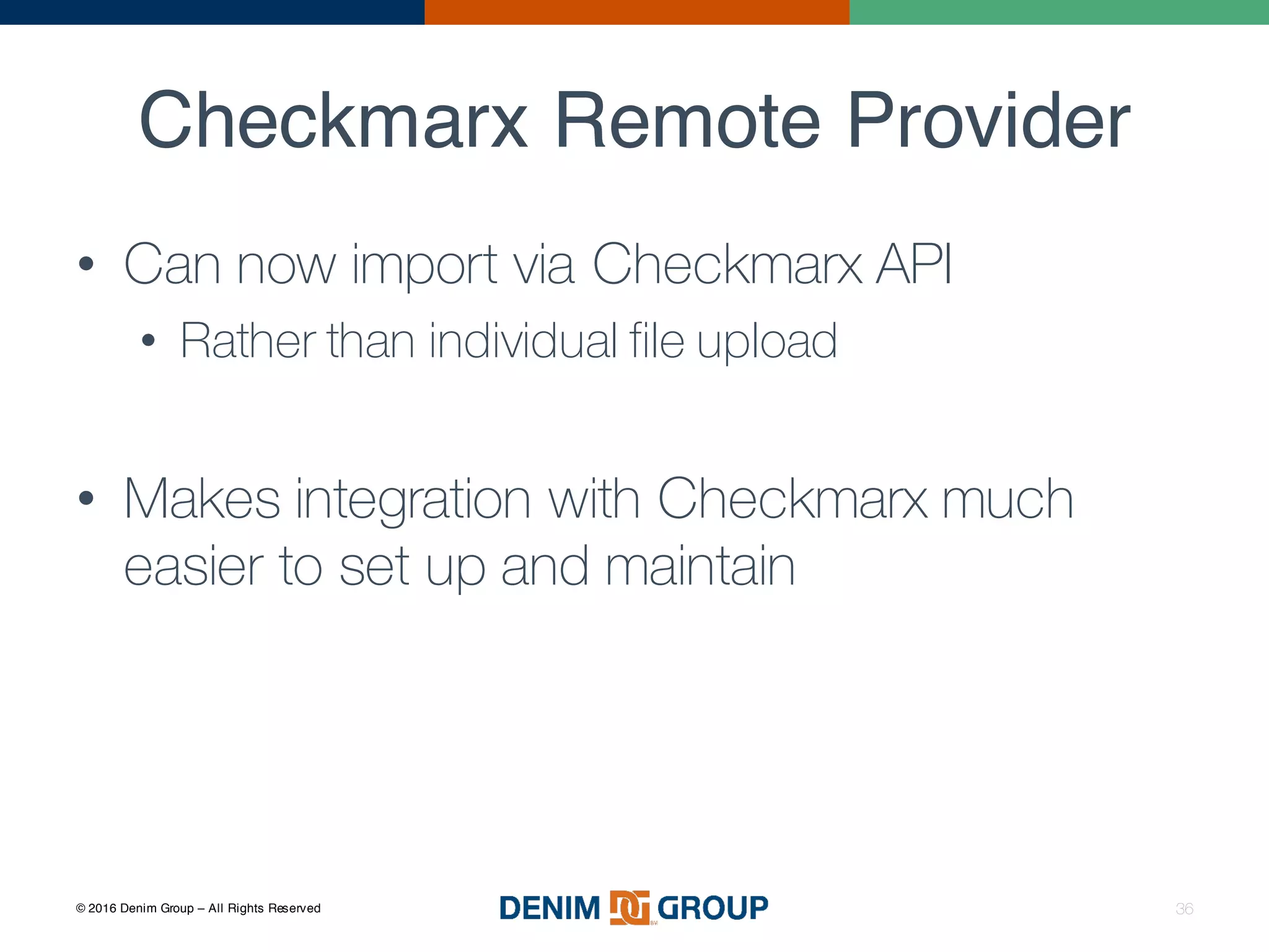 © 2016 Denim Group – All Rights Reserved
Checkmarx Remote Provider
36
• Can now import via Checkmarx API
• Rather than individual file upload
• Makes integration with Checkmarx much
easier to set up and maintain
 