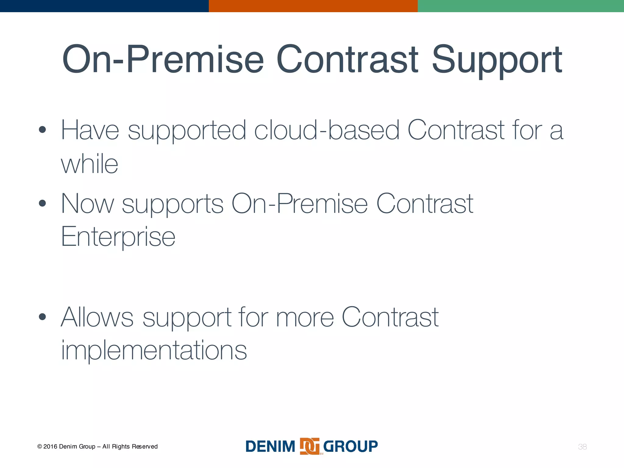 © 2016 Denim Group – All Rights Reserved
On-Premise Contrast Support
38
• Have supported cloud-based Contrast for a
while
• Now supports On-Premise Contrast
Enterprise
• Allows support for more Contrast
implementations
 