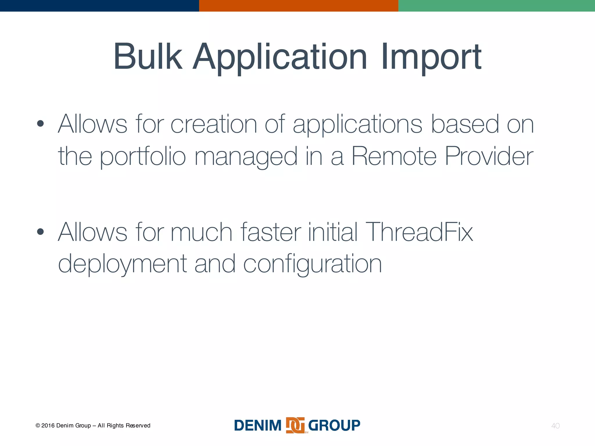 © 2016 Denim Group – All Rights Reserved
Bulk Application Import
40
• Allows for creation of applications based on
the portfolio managed in a Remote Provider
• Allows for much faster initial ThreadFix
deployment and configuration
 