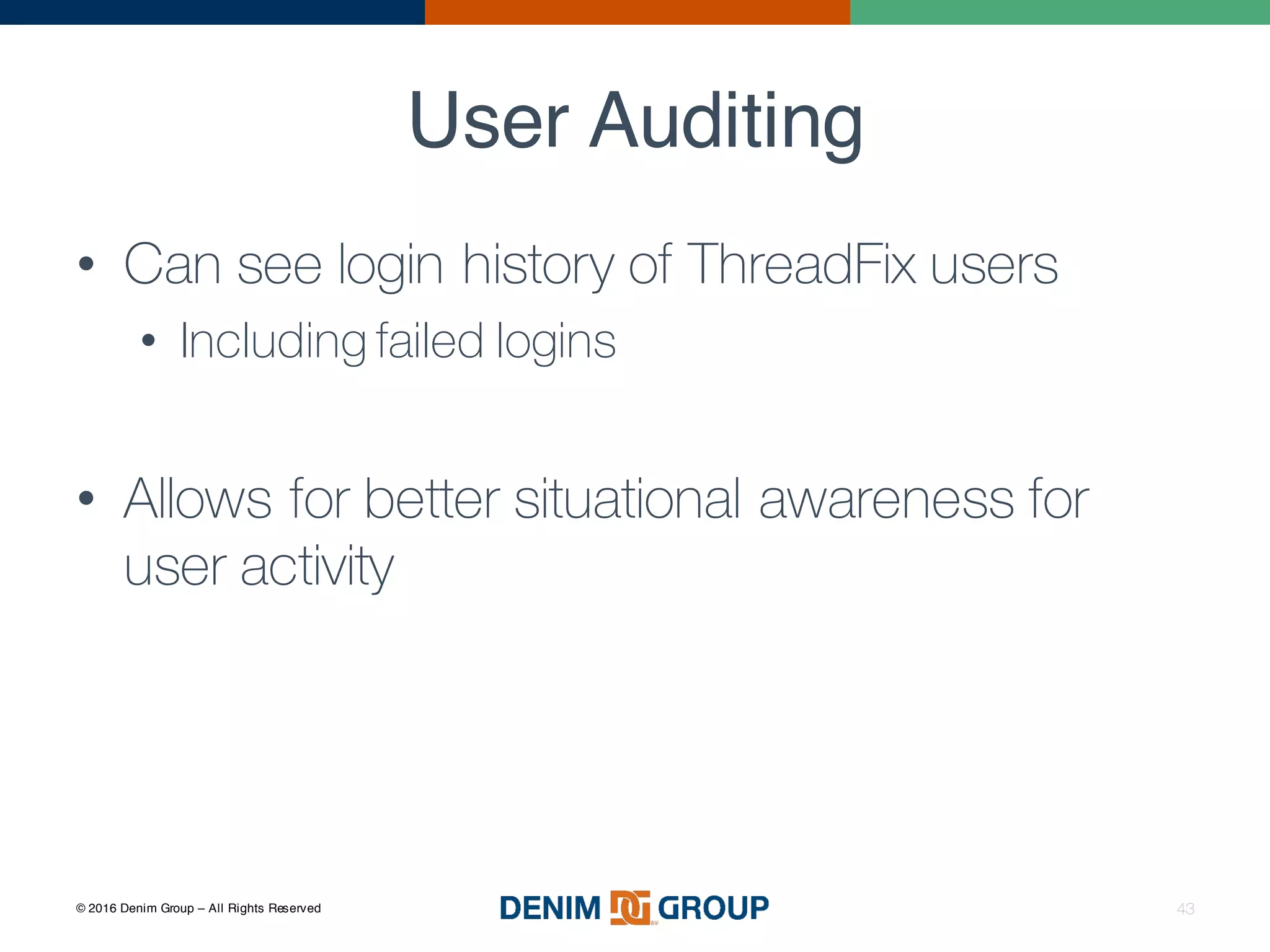 © 2016 Denim Group – All Rights Reserved
User Auditing
43
• Can see login history of ThreadFix users
• Including failed logins
• Allows for better situational awareness for
user activity
 