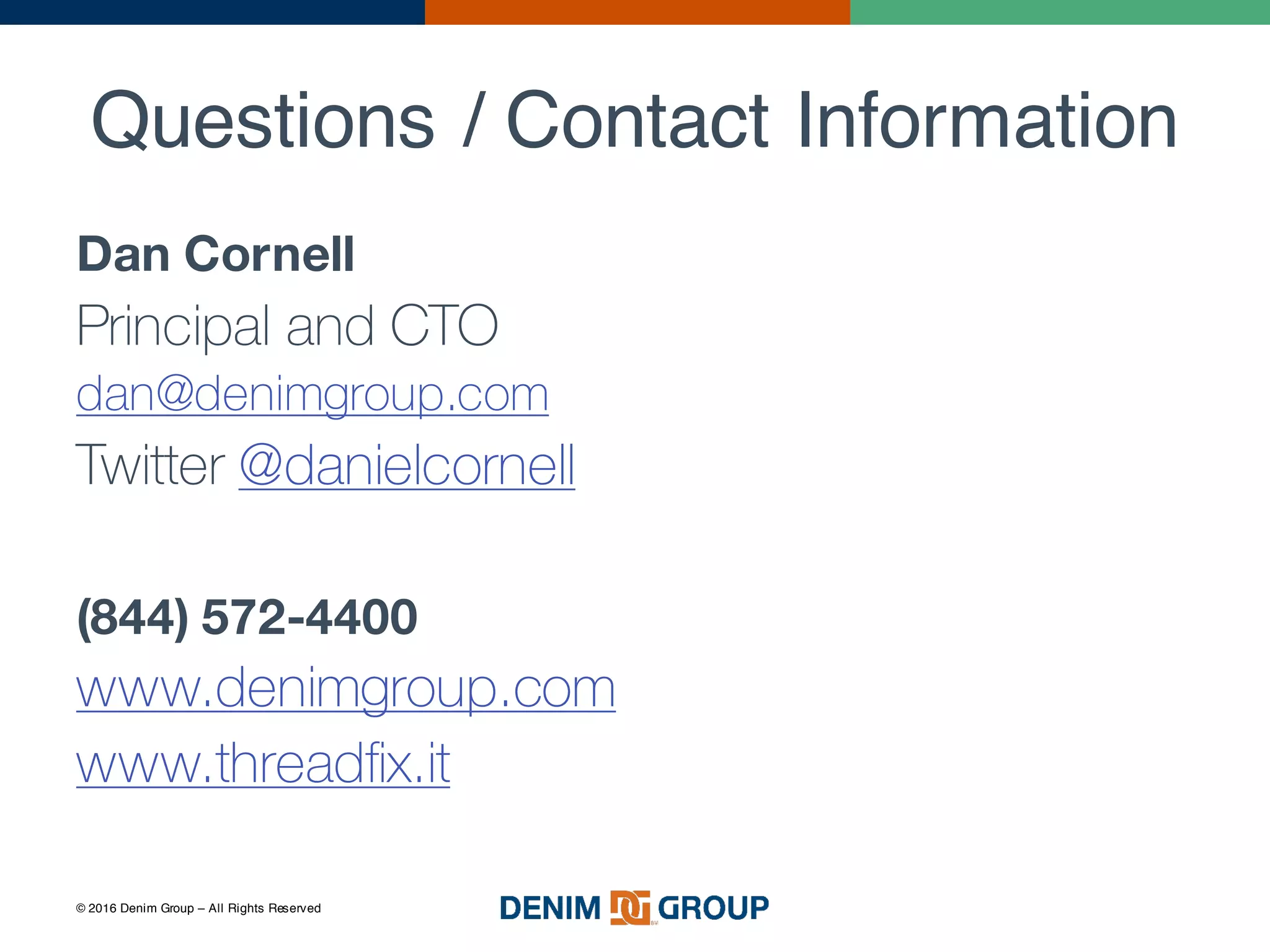 © 2016 Denim Group – All Rights Reserved
Questions / Contact Information
Dan Cornell
Principal and CTO
dan@denimgroup.com
Twitter @danielcornell
(844) 572-4400
www.denimgroup.com
www.threadfix.it
 
