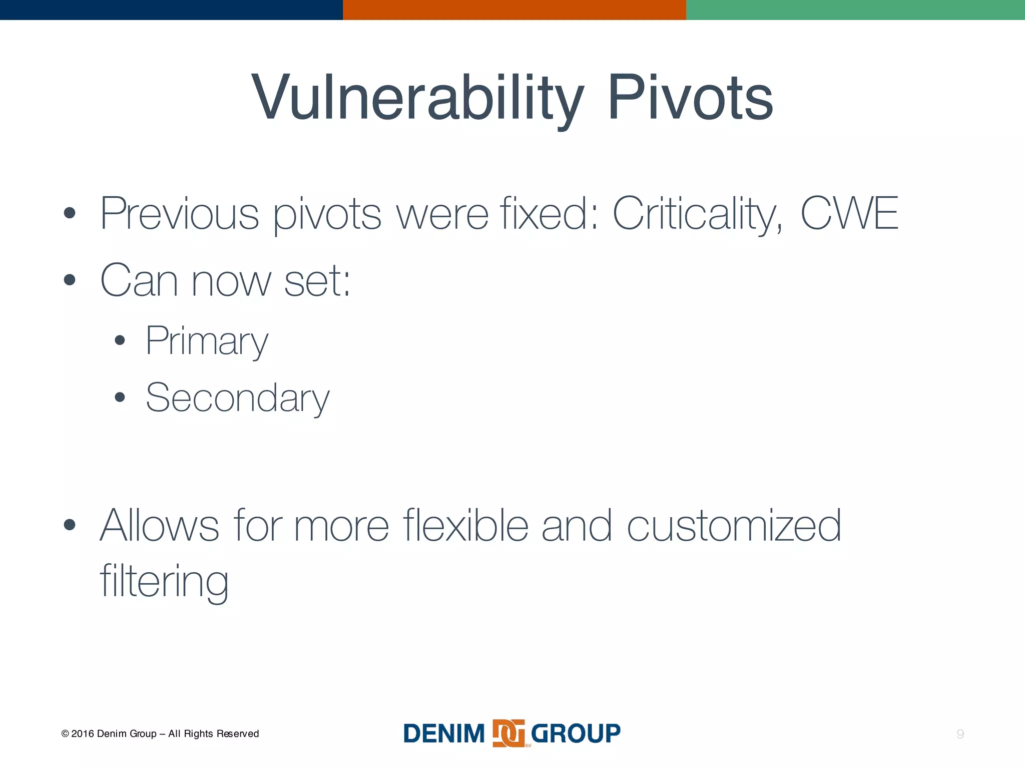 © 2016 Denim Group – All Rights Reserved
Vulnerability Pivots
9
• Previous pivots were fixed: Criticality, CWE
• Can now set:
• Primary
• Secondary
• Allows for more flexible and customized
filtering
 