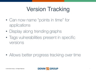 © 2016 Denim Group – All Rights Reserved
Version Tracking
12
• Can now name “points in time” for
applications
• Display along trending graphs
• Tags vulnerabilities present in specific
versions
• Allows better progress tracking over time
 