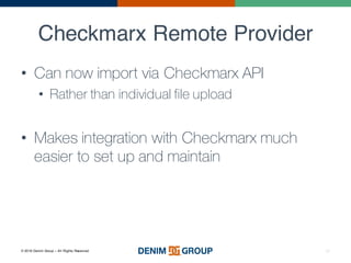 © 2016 Denim Group – All Rights Reserved
Checkmarx Remote Provider
36
• Can now import via Checkmarx API
• Rather than individual file upload
• Makes integration with Checkmarx much
easier to set up and maintain
 