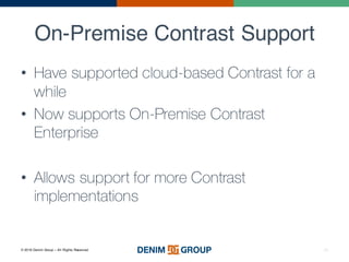 © 2016 Denim Group – All Rights Reserved
On-Premise Contrast Support
38
• Have supported cloud-based Contrast for a
while
• Now supports On-Premise Contrast
Enterprise
• Allows support for more Contrast
implementations
 
