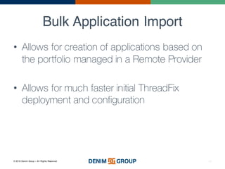 © 2016 Denim Group – All Rights Reserved
Bulk Application Import
40
• Allows for creation of applications based on
the portfolio managed in a Remote Provider
• Allows for much faster initial ThreadFix
deployment and configuration
 