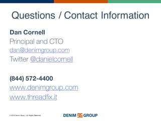 © 2016 Denim Group – All Rights Reserved
Questions / Contact Information
Dan Cornell
Principal and CTO
dan@denimgroup.com
Twitter @danielcornell
(844) 572-4400
www.denimgroup.com
www.threadfix.it
 