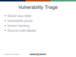 © 2016 Denim Group – All Rights Reserved
Vulnerability Triage
• Saved view state
• Vulnerability pivots
• Version tracking
• Source code display
6
 