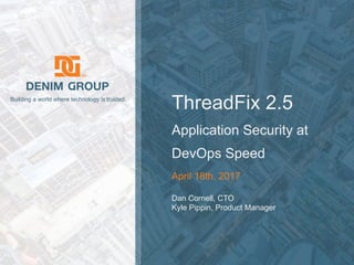 ©  2017  Denim  Group  – All  Rights  Reserved
Building  a  world  where  technology  is trusted.
ThreadFix 2.5
Application  Security  at  
DevOps  Speed
April  18th,  2017
Dan  Cornell,  CTO
Kyle  Pippin,  Product  Manager
 