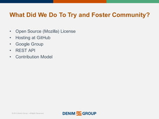© 2015 Denim Group – All Rights Reserved
What%Did%We%Do%To%Try%and%Foster%Community?
• Open'Source'(Mozilla)'License
• Hosting'at'GitHub
• Google'Group
• REST'API
• Contribution'Model
 