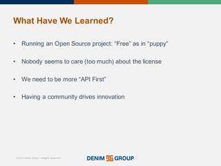 © 2015 Denim Group – All Rights Reserved
What%Have%We%Learned?
• Running'an'Open'Source'project:'“Free”'as'in'“puppy”
• Nobody'seems'to'care'(too'much)'about'the'license
• We'need'to'be'more'“API'First”
• Having'a'community'drives'innovation
 