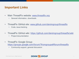 © 2015 Denim Group – All Rights Reserved
Important%Links
• Main'ThreadFix website:'www.threadfix.org
• General'information,'downloads
• ThreadFix GitHub site:'www.github.com/denimgroup/threadfix
• Code,'issue'tracking
• ThreadFix GitHub wiki:'https://github.com/denimgroup/threadfix/wiki
• Project'documentation
• ThreadFix Google'Group:'
https://groups.google.com/forum/?fromgroups#!forum/threadfix
• Community'support,'general'discussion
43
 