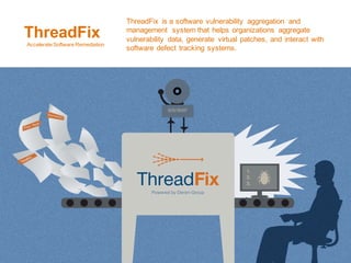 © 2015 Denim Group – All Rights Reserved
5
ThreadFix
Accelerate'Software'Remediation
ThreadFix' is'a'software'vulnerability' aggregation' and'
management' system'that'helps'organizations' aggregate'
vulnerability' data,'generate' virtual'patches,'and'interact'with'
software'defect'tracking'systems.
 