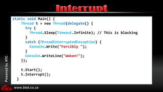 static void Main() {Thread t = new Thread(delegate() {try {Thread.Sleep(Timeout.Infinite); // This is blocking      }catch (ThreadInterruptedException) {Console.Write("Forcibly ");      }Console.WriteLine("Woken!");    });    t.Start();    t.Interrupt();  }Interrupt