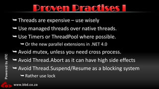 Threads are expensive – use wiselyUse managed threads over native threads.Use Timers or ThreadPool where possible.Or the new parallel extensions in .NET 4.0Avoid mutex, unless you need cross process.Avoid Thread.Abortas it can have high side effectsAvoid Thread.Suspend/Resume as a blocking systemRather use lockProven Practises I