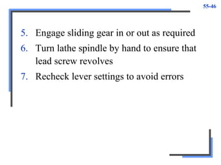 55-46
5. Engage sliding gear in or out as required
6. Turn lathe spindle by hand to ensure that
lead screw revolves
7. Recheck lever settings to avoid errors
 