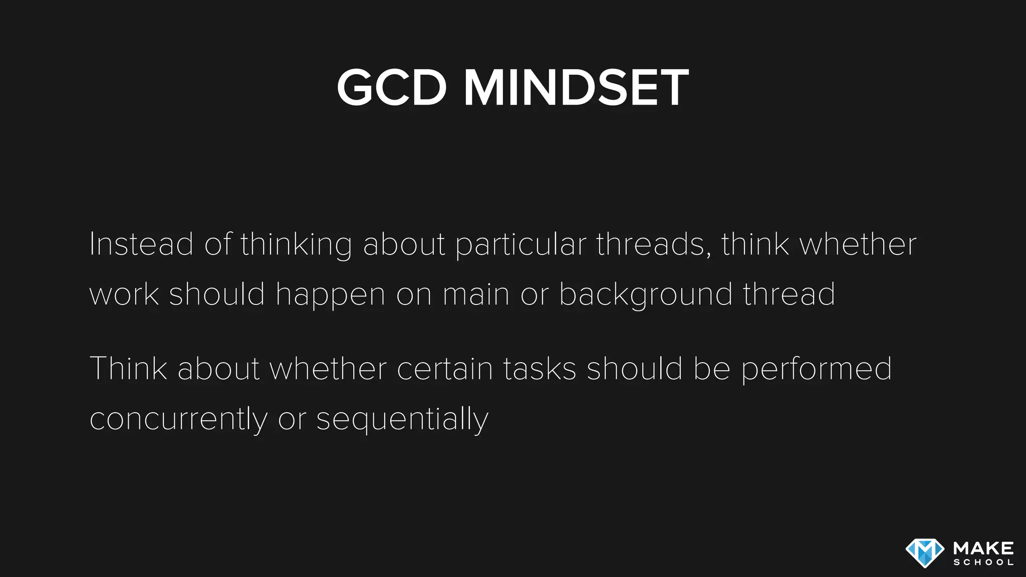 GCD MINDSET
Instead of thinking about particular threads, think whether
work should happen on main or background thread
Think about whether certain tasks should be performed
concurrently or sequentially
 