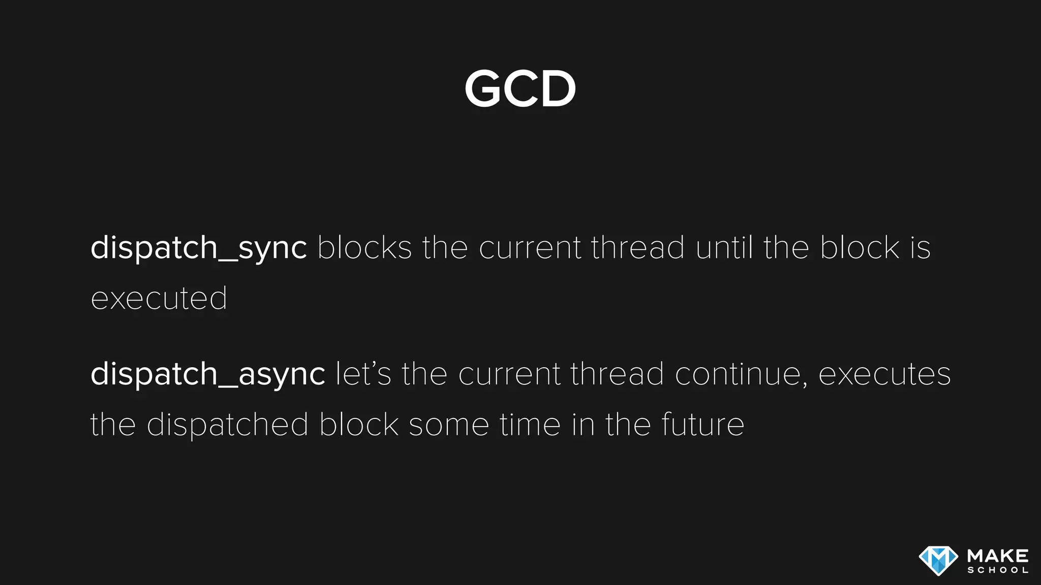 GCD
dispatch_sync blocks the current thread until the block is
executed
dispatch_async let’s the current thread continue, executes
the dispatched block some time in the future
 