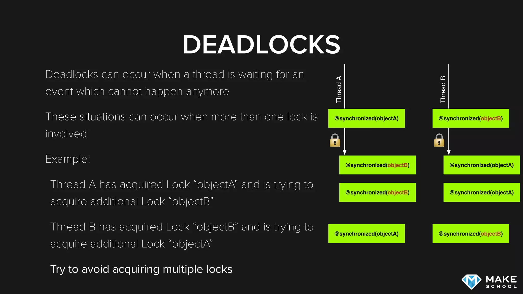 DEADLOCKS
Deadlocks can occur when a thread is waiting for an
event which cannot happen anymore
These situations can occur when more than one lock is
involved
Example:
Thread A has acquired Lock “objectA” and is trying to
acquire additional Lock “objectB”
Thread B has acquired Lock “objectB” and is trying to
acquire additional Lock “objectA”
Try to avoid acquiring multiple locks
@synchronized(objectA)
ThreadA
@synchronized(objectB)
@synchronized(objectB)
@synchronized(objectA)
@synchronized(objectB)
ThreadB
@synchronized(objectA)
@synchronized(objectA)
@synchronized(objectB)
 