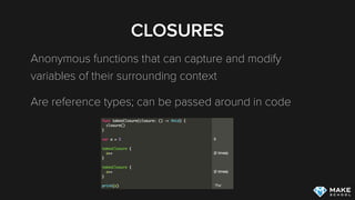 CLOSURES
Anonymous functions that can capture and modify
variables of their surrounding context
Are reference types; can be passed around in code
 