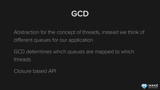 GCD
Abstraction for the concept of threads, instead we think of
diﬀerent queues for our application
GCD determines which queues are mapped to which
threads
Closure based API
 