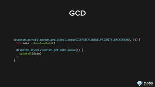 GCD
dispatch_async(dispatch_get_global_queue(DISPATCH_QUEUE_PRIORITY_BACKGROUND, 0)) {
let data = downloadData()
dispatch_async(dispatch_get_main_queue()) {
updateUI(data)
}
}
 