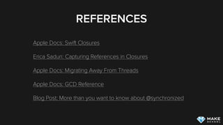 REFERENCES
Apple Docs: Swift Closures
Erica Sadun: Capturing References in Closures
Apple Docs: Migrating Away From Threads
Apple Docs: GCD Reference
Blog Post: More than you want to know about @synchronized
 