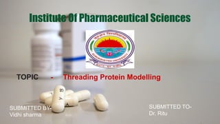 Institute Of Pharmaceutical Sciences
TOPIC - Threading Protein Modelling
SUBMITTED BY-
Vidhi sharma
SUBMITTED TO-
Dr. Ritu
 