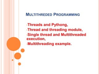 MULTITHREDED PROGRAMMING
•Threads and Pythong,
•Thread and threading module,
•Single thread and Multithreaded
execution,
•Multithreading example.
 