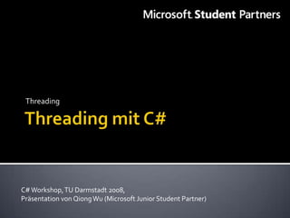 Threading




C# Workshop, TU Darmstadt 2008,
Präsentation von Qiong Wu (Microsoft Junior Student Partner)
 