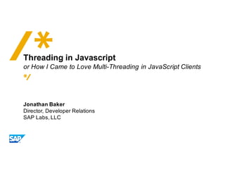 Threading in Javascript
or How I Came to Love Multi-Threading in JavaScript Clients
Jonathan Baker
Director, Developer Relations
SAP Labs, LLC
 