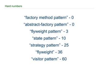 Hard numbers “ factory method pattern” - 0 “ abstract-factory pattern” - 0 “ flyweight pattern” - 3 “ state pattern” - 10 “ strategy pattern” - 25 “ flyweight” - 36 “ visitor pattern” - 60 